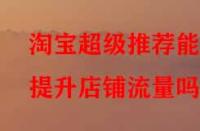 淘寶超級推薦能提升店鋪流量嗎？