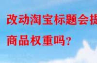 改動(dòng)淘寶標(biāo)題會(huì)提升商品權(quán)重嗎？