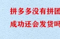 拼多多沒有拼團(tuán)成功還會發(fā)貨嗎？