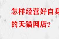 怎樣經(jīng)營好自身的天貓網(wǎng)店？