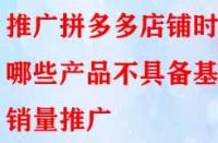 推廣拼多多店鋪時哪些產(chǎn)品不具備基礎(chǔ)銷量推廣？