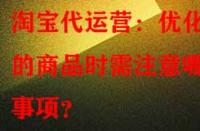 淘寶代運(yùn)營：優(yōu)化舊的商品時(shí)需注意哪些事項(xiàng)？