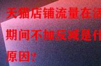 天貓店鋪流量在活動期間不加反減是什么原因？