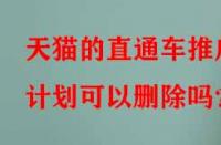 天貓的直通車推廣計劃可以刪除嗎？