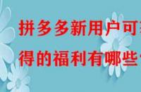 拼多多新用戶可獲得的福利有哪些？
