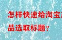 怎樣快速給淘寶產(chǎn)品選取標(biāo)題？