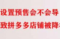 設(shè)置預(yù)售會(huì)不會(huì)導(dǎo)致拼多多店鋪被降權(quán)？