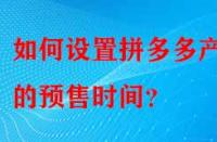 如何設置拼多多產(chǎn)品的預售時間？
