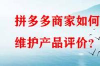 拼多多商家如何維護(hù)產(chǎn)品評(píng)價(jià)？