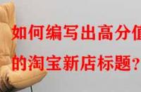 如何編寫出高分值的淘寶新店標題？