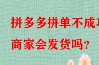 拼多多拼單不成功商家會發(fā)貨嗎？