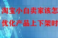 淘寶小白賣家該怎樣優(yōu)化產(chǎn)品上下架時(shí)間？