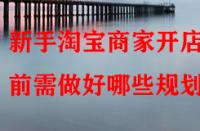 新手淘寶商家開(kāi)店前需做好哪些規(guī)劃？