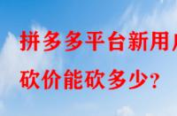 拼多多平臺(tái)新用戶砍價(jià)能砍多少？