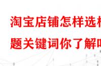 淘寶店鋪怎樣選標(biāo)題關(guān)鍵詞你了解嗎？