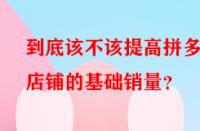 到底該不該提高拼多多店鋪的基礎(chǔ)銷量？
