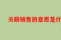 關(guān)聯(lián)銷售的意思是什么（關(guān)聯(lián)銷售的好處有哪些）