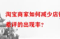 淘寶商家如何減少店鋪差評的出現(xiàn)率？