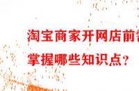 淘寶商家開網(wǎng)店前需掌握哪些知識(shí)點(diǎn)？