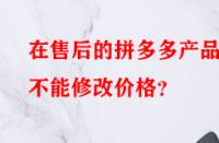 在售后的拼多多產(chǎn)品能不能修改價格？
