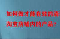 如何做才能有效的清理淘寶店鋪內(nèi)的產(chǎn)品？