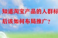 知道淘寶產(chǎn)品的人群標簽后該如何布局推廣？