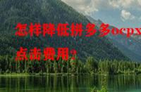 怎樣降低拼多多ocpx的點(diǎn)擊費(fèi)用？