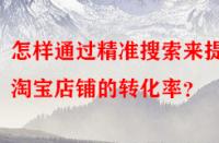 怎樣通過(guò)精準(zhǔn)搜索來(lái)提高淘寶店鋪的轉(zhuǎn)化率？