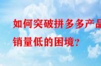如何突破拼多多產(chǎn)品銷量低的困境？