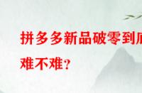 拼多多新品破零到底難不難？