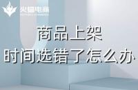 代運(yùn)營：如果選錯(cuò)了上架時(shí)間，應(yīng)該怎么辦？