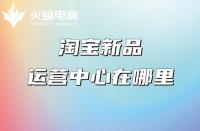 淘寶代運營：淘寶新品運營中心在哪里？權益介紹